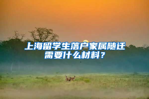 上海留学生落户家属随迁需要什么材料？