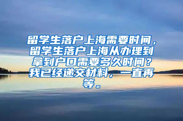 留学生落户上海需要时间，留学生落户上海从办理到拿到户口需要多久时间？我已经递交材料，一直再等。