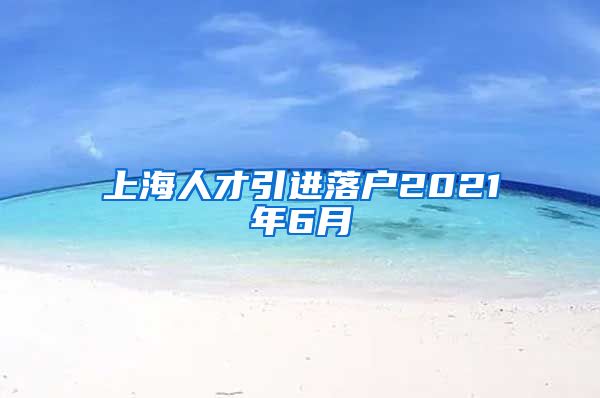 上海人才引进落户2021年6月