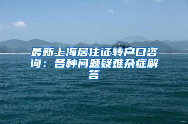 最新上海居住证转户口咨询：各种问题疑难杂症解答