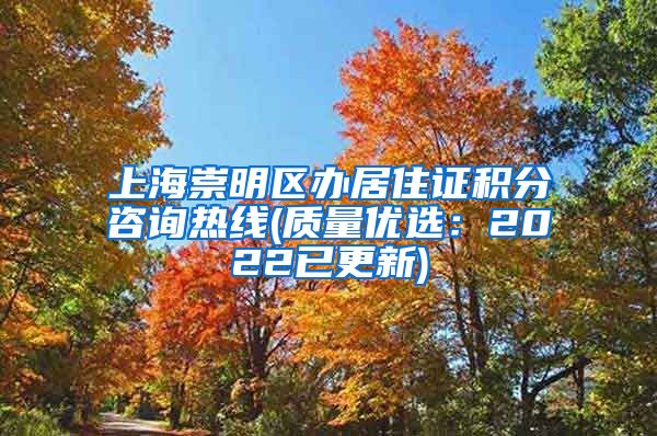 上海崇明区办居住证积分咨询热线(质量优选：2022已更新)