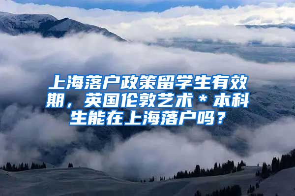 上海落户政策留学生有效期，英国伦敦艺术＊本科生能在上海落户吗？
