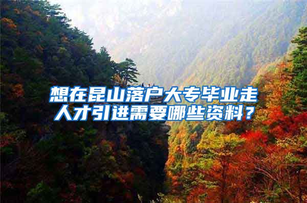 想在昆山落户大专毕业走人才引进需要哪些资料？