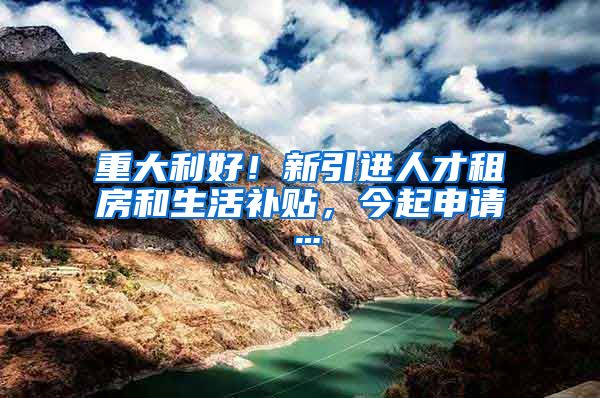 重大利好！新引进人才租房和生活补贴，今起申请…