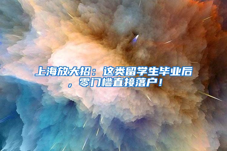 上海放大招：这类留学生毕业后，零门槛直接落户！