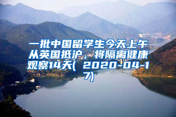 一批中国留学生今天上午从英国抵沪，将隔离健康观察14天( 2020-04-17)