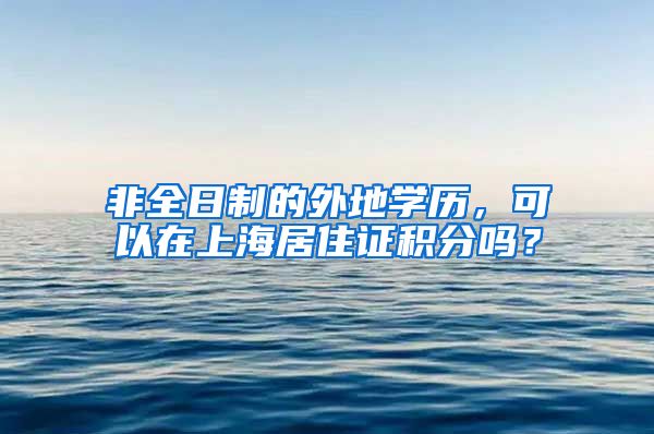 非全日制的外地学历，可以在上海居住证积分吗？
