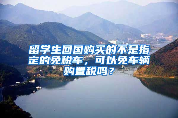 留学生回国购买的不是指定的免税车，可以免车辆购置税吗？