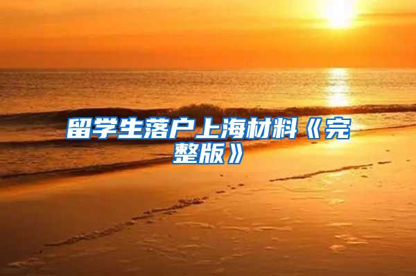 留学生落户上海材料《完整版》