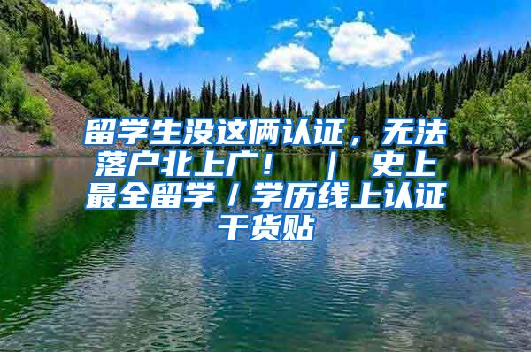 留学生没这俩认证，无法落户北上广！ ｜ 史上最全留学／学历线上认证干货贴