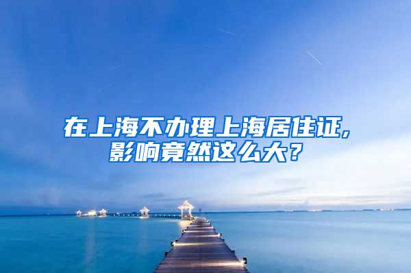 在上海不办理上海居住证,影响竟然这么大？