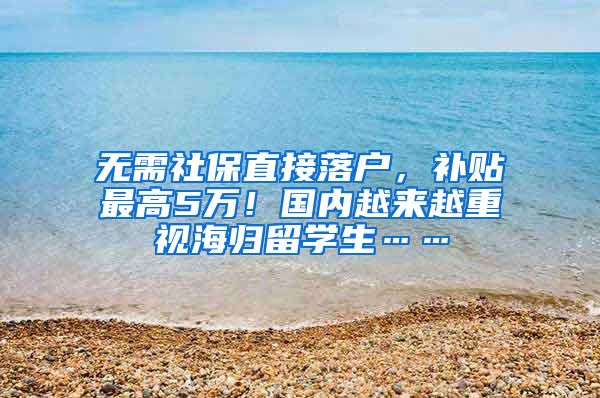 无需社保直接落户，补贴最高5万！国内越来越重视海归留学生……