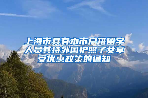 上海市具有本市户籍留学人员其持外国护照子女享受优惠政策的通知