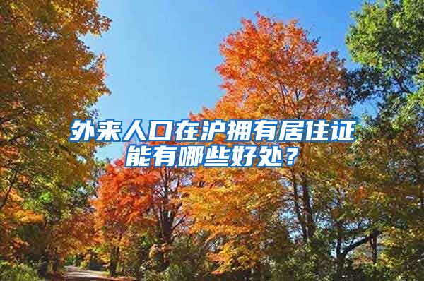 外来人口在沪拥有居住证能有哪些好处？
