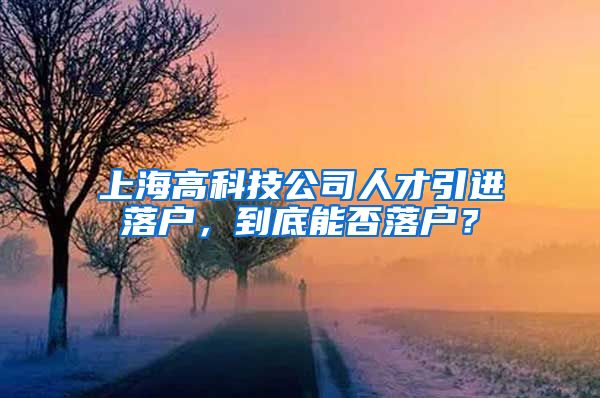 上海高科技公司人才引进落户，到底能否落户？