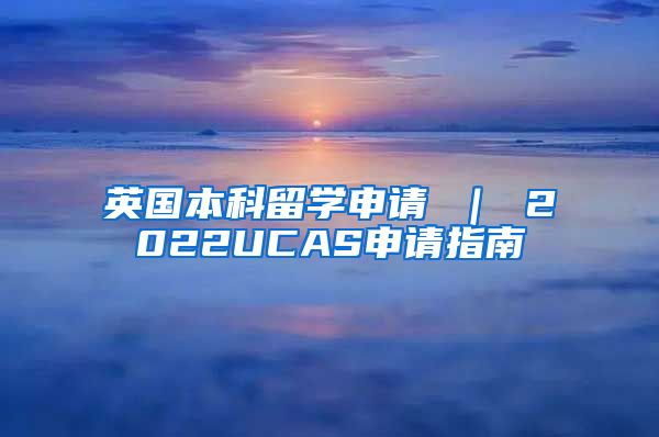 英国本科留学申请 ｜ 2022UCAS申请指南