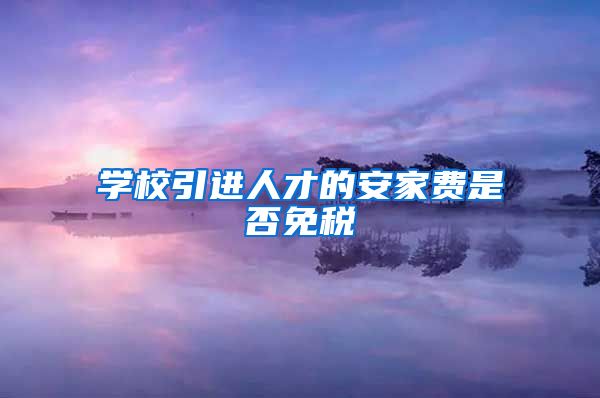 学校引进人才的安家费是否免税