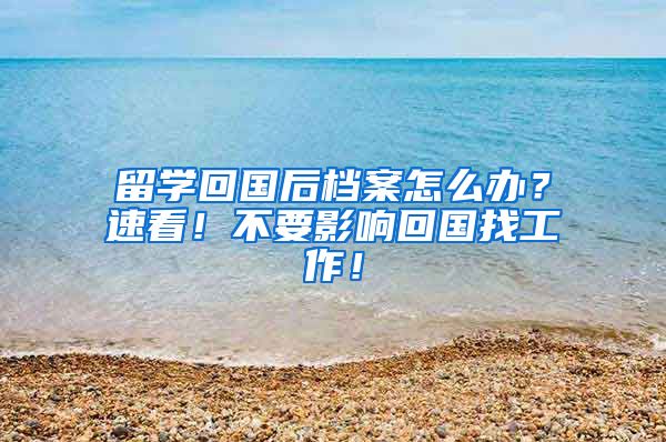 留学回国后档案怎么办？速看！不要影响回国找工作！