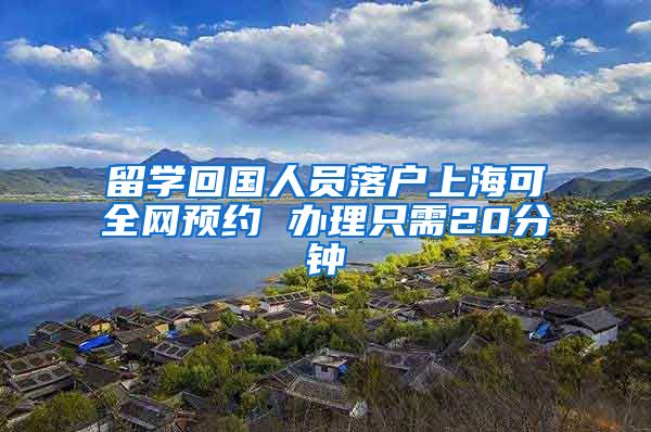 留学回国人员落户上海可全网预约 办理只需20分钟