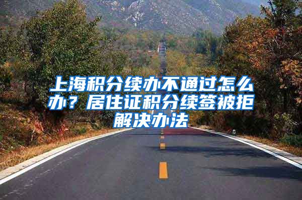 上海积分续办不通过怎么办？居住证积分续签被拒解决办法