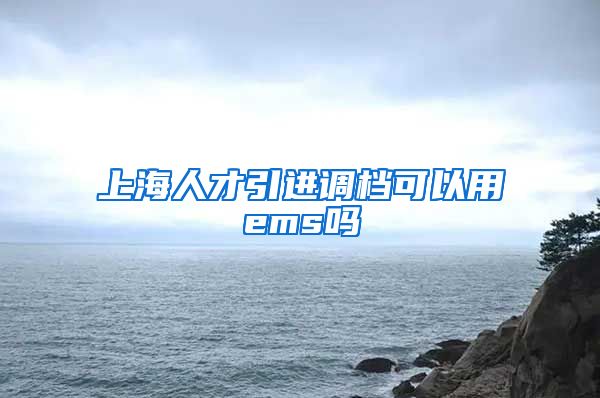 上海人才引进调档可以用ems吗