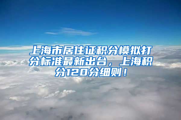 上海市居住证积分模拟打分标准最新出台，上海积分120分细则！
