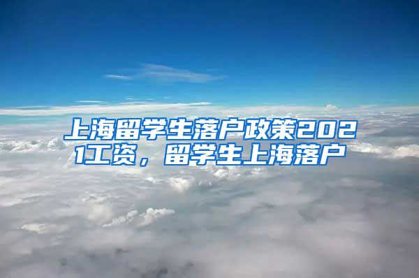 上海留学生落户政策2021工资，留学生上海落户