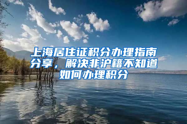 上海居住证积分办理指南分享，解决非沪籍不知道如何办理积分