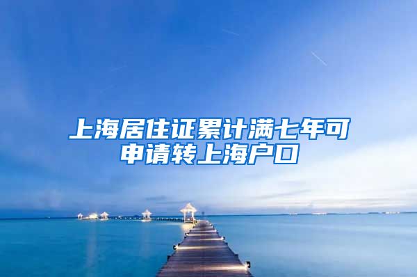 上海居住证累计满七年可申请转上海户口