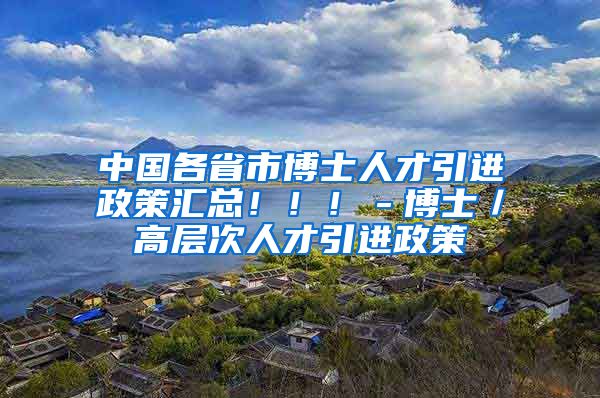 中国各省市博士人才引进政策汇总！！！－博士／高层次人才引进政策