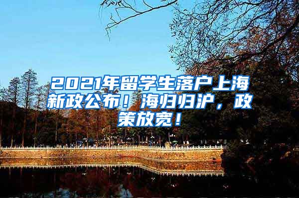 2021年留学生落户上海新政公布！海归归沪，政策放宽！