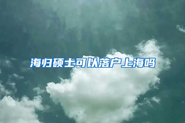 海归硕士可以落户上海吗