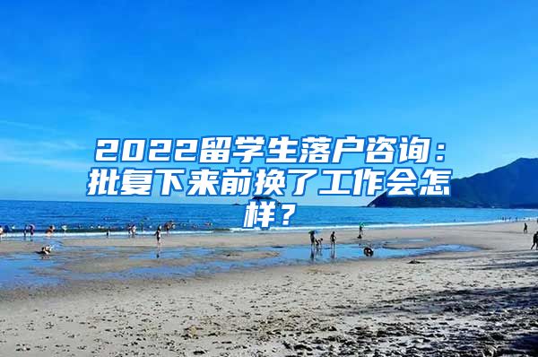 2022留学生落户咨询：批复下来前换了工作会怎样？