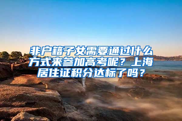 非户籍子女需要通过什么方式来参加高考呢？上海居住证积分达标了吗？