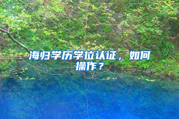 海归学历学位认证，如何操作？