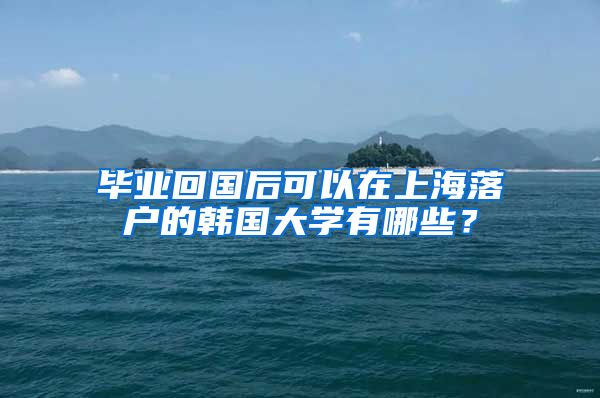 毕业回国后可以在上海落户的韩国大学有哪些？