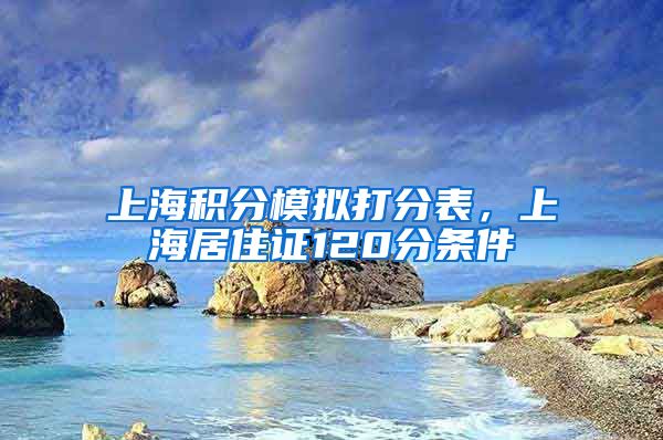 上海积分模拟打分表，上海居住证120分条件
