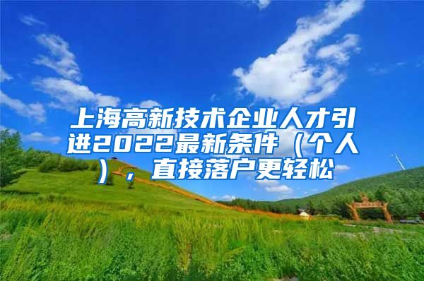 上海高新技术企业人才引进2022最新条件（个人），直接落户更轻松