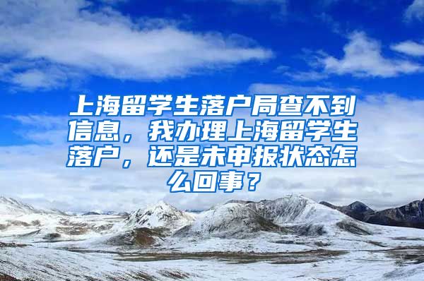 上海留学生落户局查不到信息，我办理上海留学生落户，还是未申报状态怎么回事？