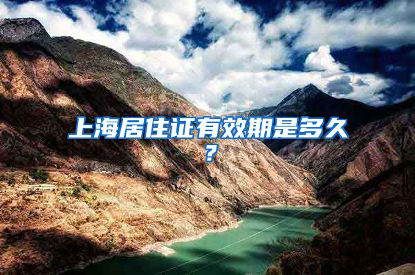 上海居住证有效期是多久？