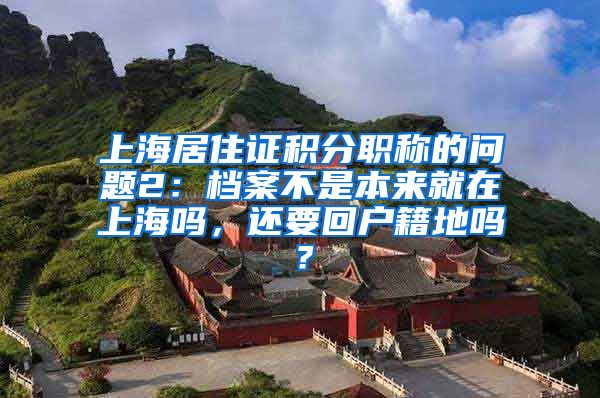 上海居住证积分职称的问题2：档案不是本来就在上海吗，还要回户籍地吗？