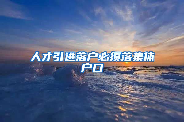 人才引进落户必须落集体户口