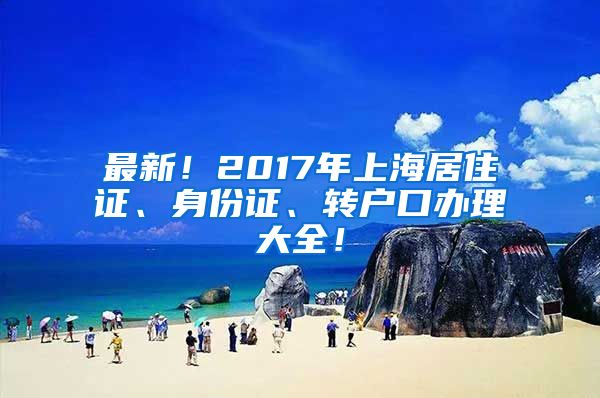 最新！2017年上海居住证、身份证、转户口办理大全！