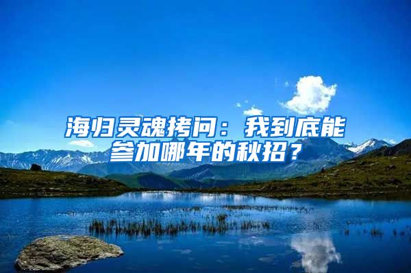 海归灵魂拷问：我到底能参加哪年的秋招？