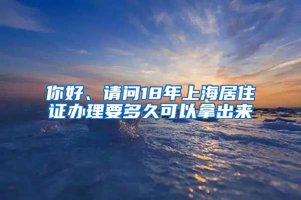 你好、请问18年上海居住证办理要多久可以拿出来
