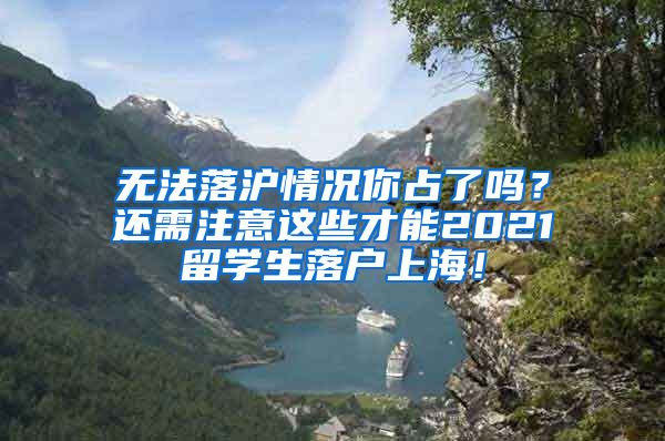 无法落沪情况你占了吗？还需注意这些才能2021留学生落户上海！