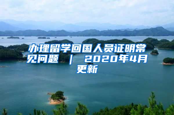 办理留学回国人员证明常见问题 ｜ 2020年4月更新