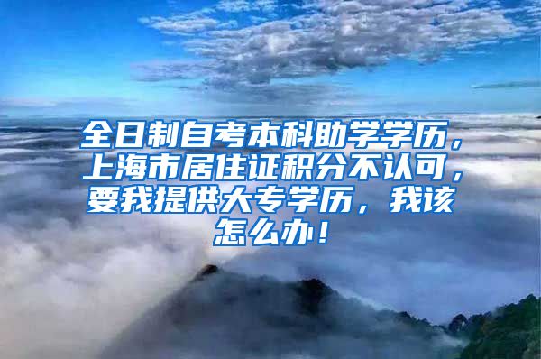 全日制自考本科助学学历，上海市居住证积分不认可，要我提供大专学历，我该怎么办！