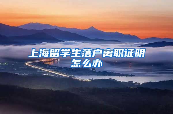 上海留学生落户离职证明怎么办