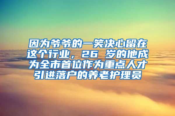因为爷爷的一笑决心留在这个行业，26 岁的他成为全市首位作为重点人才引进落户的养老护理员